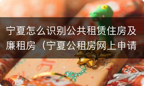 宁夏怎么识别公共租赁住房及廉租房（宁夏公租房网上申请平台）