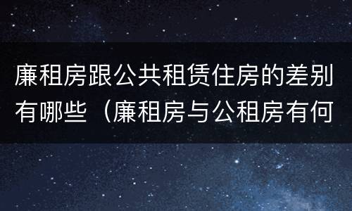 廉租房跟公共租赁住房的差别有哪些（廉租房与公租房有何区别）