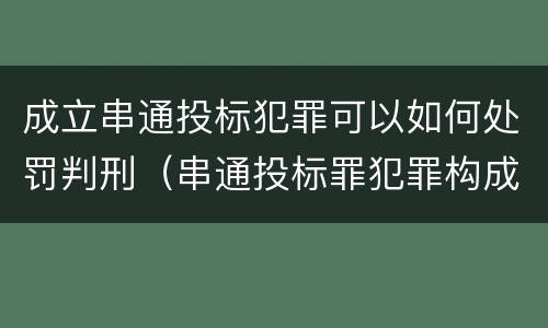 成立串通投标犯罪可以如何处罚判刑（串通投标罪犯罪构成）