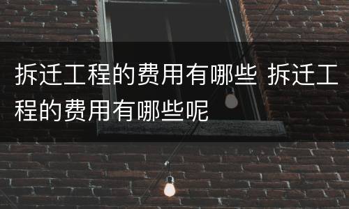 拆迁工程的费用有哪些 拆迁工程的费用有哪些呢
