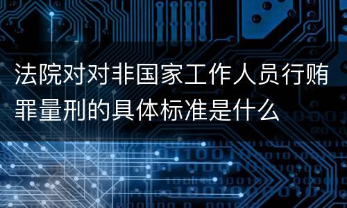法院对对非国家工作人员行贿罪量刑的具体标准是什么