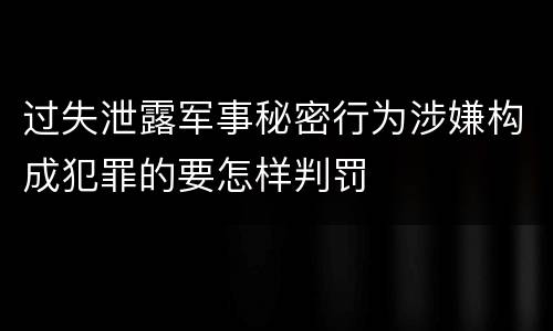 过失泄露军事秘密行为涉嫌构成犯罪的要怎样判罚