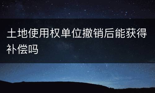 土地使用权单位撤销后能获得补偿吗