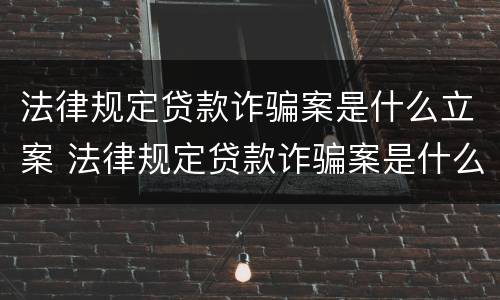 法律规定贷款诈骗案是什么立案 法律规定贷款诈骗案是什么立案标准
