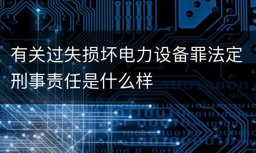 有关过失损坏电力设备罪法定刑事责任是什么样