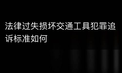 法律过失损坏交通工具犯罪追诉标准如何