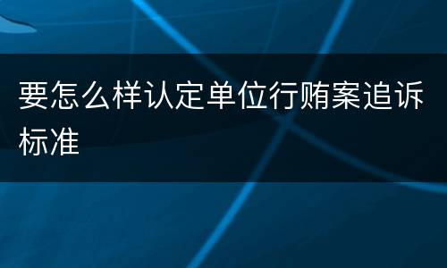 要怎么样认定单位行贿案追诉标准