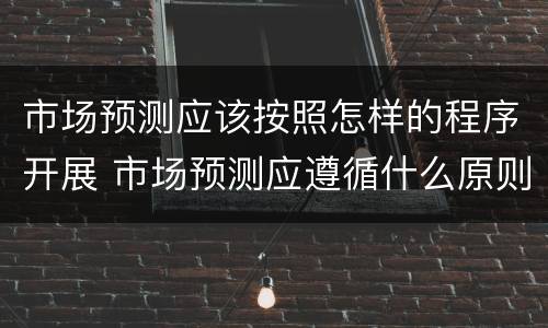 市场预测应该按照怎样的程序开展 市场预测应遵循什么原则