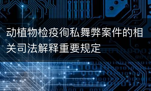 动植物检疫徇私舞弊案件的相关司法解释重要规定