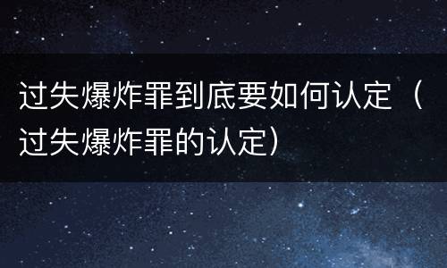 过失爆炸罪到底要如何认定（过失爆炸罪的认定）