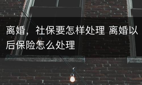 离婚，社保要怎样处理 离婚以后保险怎么处理