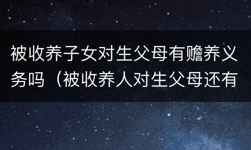 被收养子女对生父母有赡养义务吗（被收养人对生父母还有义务吗）