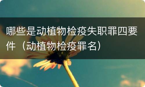 哪些是动植物检疫失职罪四要件（动植物检疫罪名）
