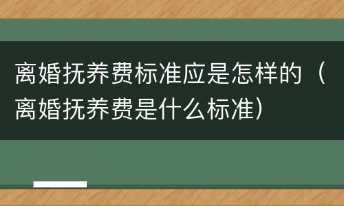 离婚抚养费标准应是怎样的（离婚抚养费是什么标准）
