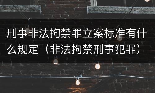 刑事非法拘禁罪立案标准有什么规定（非法拘禁刑事犯罪）