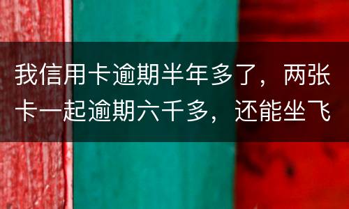 我信用卡逾期半年多了，两张卡一起逾期六千多，还能坐飞机吗