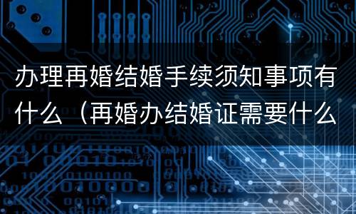 办理再婚结婚手续须知事项有什么（再婚办结婚证需要什么手续）