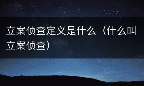 立案侦查定义是什么（什么叫立案侦查）
