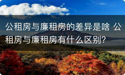 公租房与廉租房的差异是啥 公租房与廉租房有什么区别?