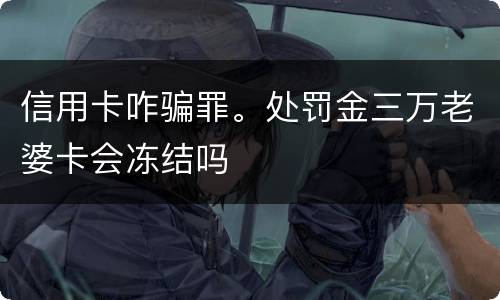 信用卡咋骗罪。处罚金三万老婆卡会冻结吗