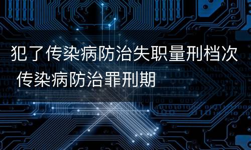 犯了传染病防治失职量刑档次 传染病防治罪刑期