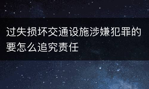 过失损坏交通设施涉嫌犯罪的要怎么追究责任