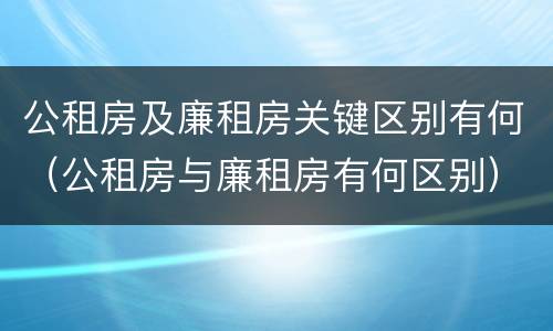 公租房及廉租房关键区别有何（公租房与廉租房有何区别）