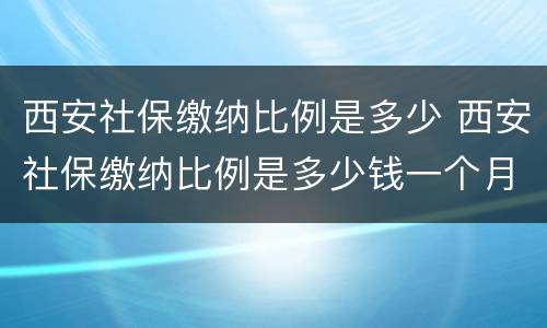 西安社保缴纳比例是多少 西安社保缴纳比例是多少钱一个月
