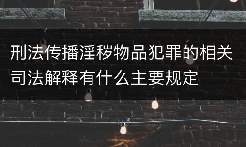 刑法传播淫秽物品犯罪的相关司法解释有什么主要规定