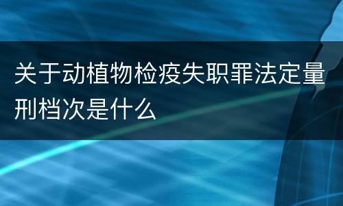 关于动植物检疫失职罪法定量刑档次是什么