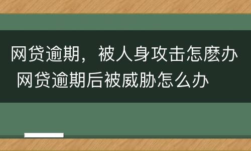 网贷逾期，被人身攻击怎麽办 网贷逾期后被威胁怎么办