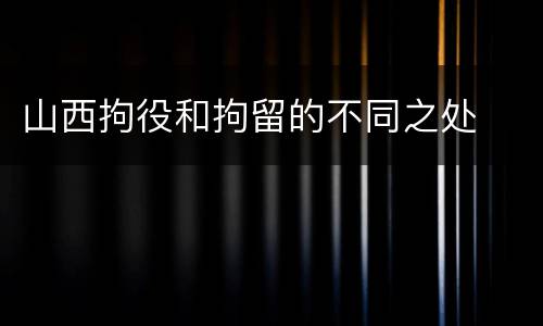 山西拘役和拘留的不同之处
