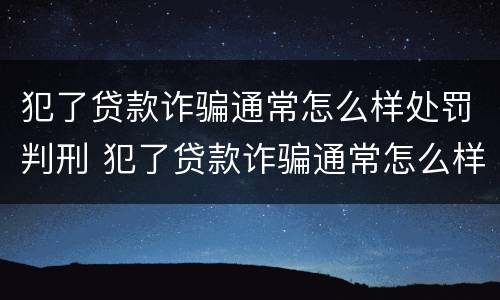 犯了贷款诈骗通常怎么样处罚判刑 犯了贷款诈骗通常怎么样处罚判刑多久