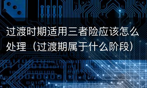 过渡时期适用三者险应该怎么处理（过渡期属于什么阶段）