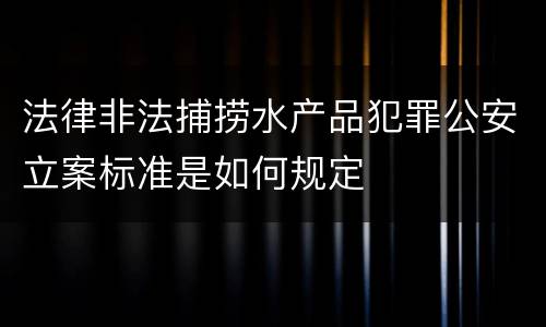 法律非法捕捞水产品犯罪公安立案标准是如何规定