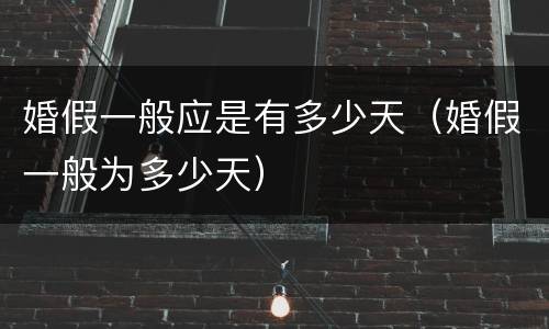 婚假一般应是有多少天（婚假一般为多少天）