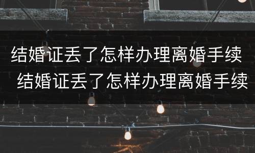 结婚证丢了怎样办理离婚手续 结婚证丢了怎样办理离婚手续流程
