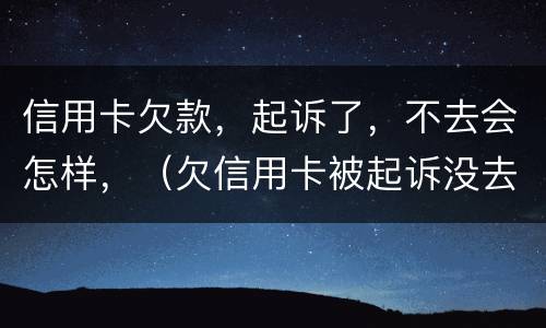信用卡欠款，起诉了，不去会怎样，（欠信用卡被起诉没去应诉的后果怎么样）
