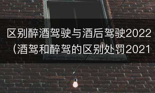 区别醉酒驾驶与酒后驾驶2022（酒驾和醉驾的区别处罚2021）