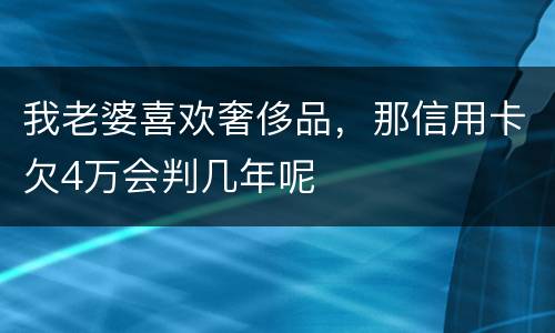 我老婆喜欢奢侈品，那信用卡欠4万会判几年呢