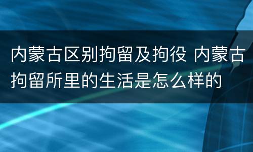 内蒙古区别拘留及拘役 内蒙古拘留所里的生活是怎么样的