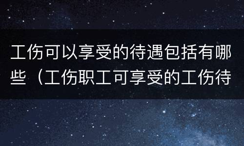 工伤可以享受的待遇包括有哪些（工伤职工可享受的工伤待遇有）