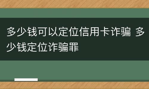 多少钱可以定位信用卡诈骗 多少钱定位诈骗罪