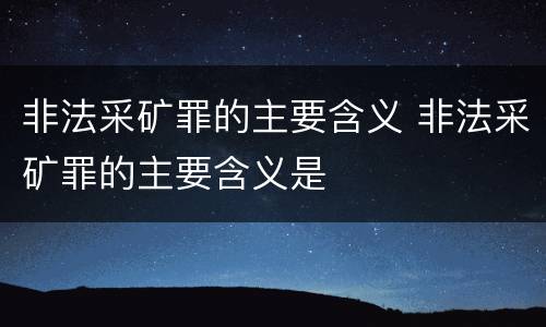 非法采矿罪的主要含义 非法采矿罪的主要含义是