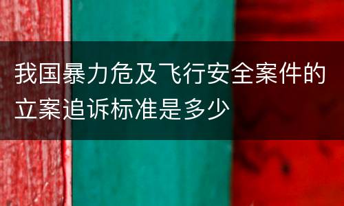 我国暴力危及飞行安全案件的立案追诉标准是多少