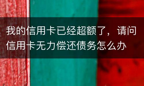 我的信用卡已经超额了，请问信用卡无力偿还债务怎么办