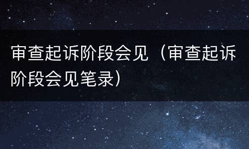 审查起诉阶段会见（审查起诉阶段会见笔录）