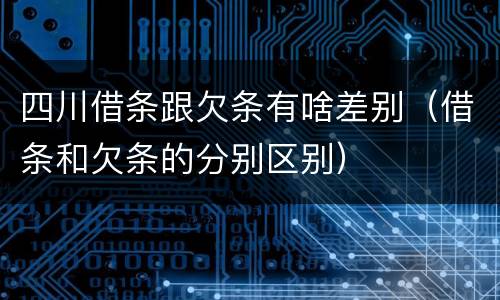 四川借条跟欠条有啥差别（借条和欠条的分别区别）