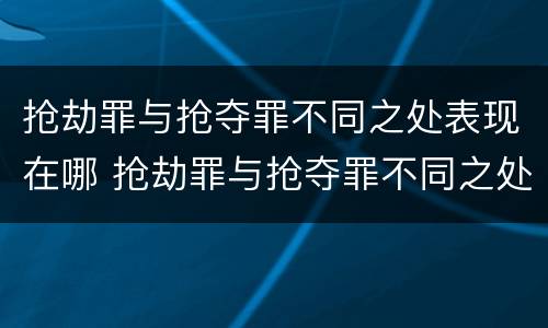 抢劫罪与抢夺罪不同之处表现在哪 抢劫罪与抢夺罪不同之处表现在哪里
