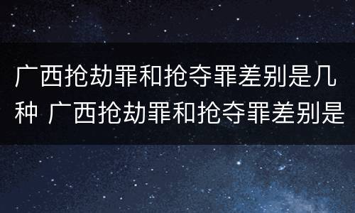 广西抢劫罪和抢夺罪差别是几种 广西抢劫罪和抢夺罪差别是几种形式